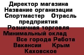 Директор магазина › Название организации ­ Спортмастер › Отрасль предприятия ­ Розничная торговля › Минимальный оклад ­ 39 000 - Все города Работа » Вакансии   . Крым,Каховское